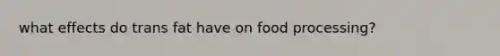 what effects do trans fat have on food processing?