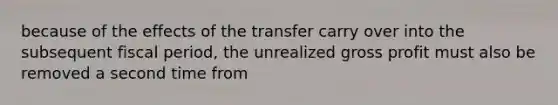 because of the effects of the transfer carry over into the subsequent fiscal period, the unrealized gross profit must also be removed a second time from