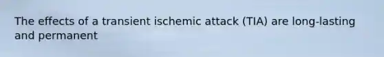 The effects of a transient ischemic attack (TIA) are long-lasting and permanent