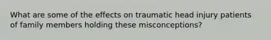 What are some of the effects on traumatic head injury patients of family members holding these misconceptions?