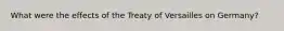 What were the effects of the Treaty of Versailles on Germany?