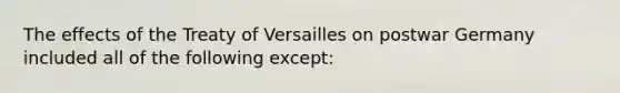 The effects of the Treaty of Versailles on postwar Germany included all of the following except: