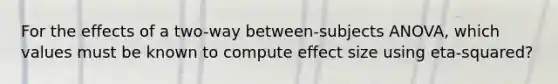 For the effects of a two-way between-subjects ANOVA, which values must be known to compute effect size using eta-squared?