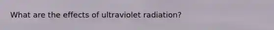 What are the effects of ultraviolet radiation?