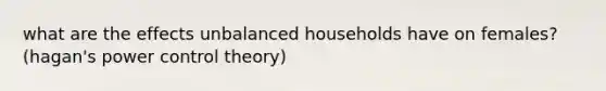 what are the effects unbalanced households have on females? (hagan's power control theory)