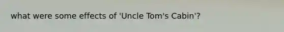 what were some effects of 'Uncle Tom's Cabin'?