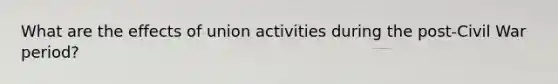 What are the effects of union activities during the post-Civil War period?