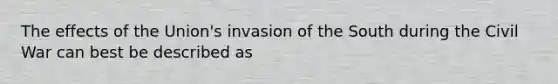 The effects of the Union's invasion of the South during the Civil War can best be described as