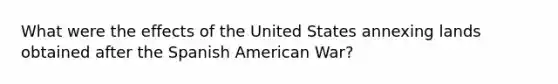 What were the effects of the United States annexing lands obtained after the Spanish American War?