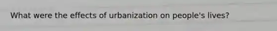 What were the effects of urbanization on people's lives?