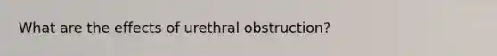 What are the effects of urethral obstruction?