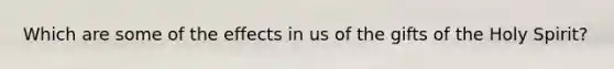 Which are some of the effects in us of the gifts of the Holy Spirit?