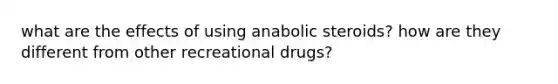 what are the effects of using anabolic steroids? how are they different from other recreational drugs?