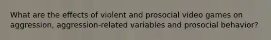 What are the effects of violent and prosocial video games on aggression, aggression-related variables and prosocial behavior?