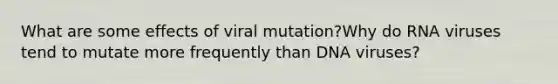 What are some effects of viral mutation?Why do RNA viruses tend to mutate more frequently than DNA viruses?