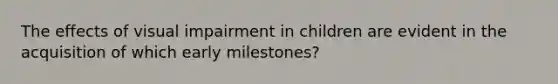 The effects of visual impairment in children are evident in the acquisition of which early milestones?