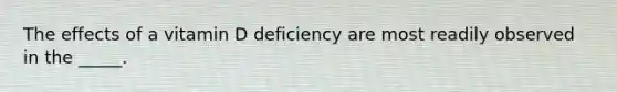 The effects of a vitamin D deficiency are most readily observed in the _____.