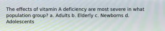 The effects of vitamin A deficiency are most severe in what population group? a. Adults b. Elderly c. Newborns d. Adolescents