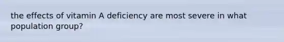 the effects of vitamin A deficiency are most severe in what population group?