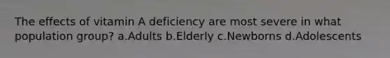 The effects of vitamin A deficiency are most severe in what population group? ​a.​Adults ​b.​Elderly ​c.​Newborns ​d.​Adolescents