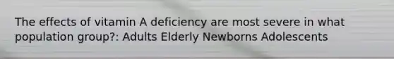 The effects of vitamin A deficiency are most severe in what population group?: Adults Elderly Newborns Adolescents