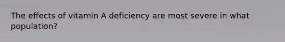 The effects of vitamin A deficiency are most severe in what population?