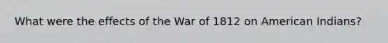 What were the effects of the War of 1812 on American Indians?