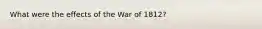 What were the effects of the War of 1812?