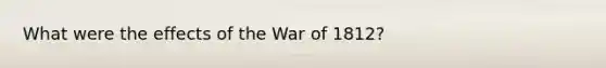 What were the effects of the War of 1812?