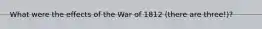 What were the effects of the War of 1812 (there are three!)?