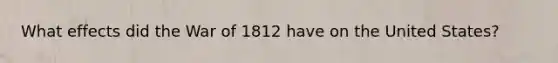 What effects did the War of 1812 have on the United States?