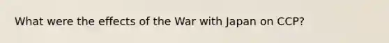 What were the effects of the War with Japan on CCP?