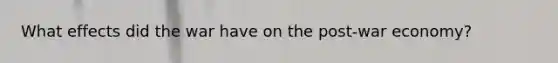 What effects did the war have on the post-war economy?