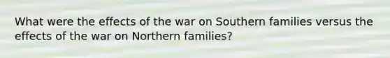 What were the effects of the war on Southern families versus the effects of the war on Northern families?