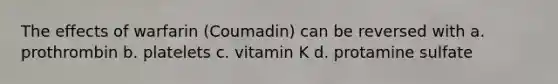 The effects of warfarin (Coumadin) can be reversed with a. prothrombin b. platelets c. vitamin K d. protamine sulfate