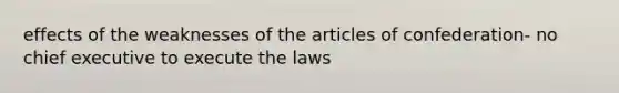 effects of the weaknesses of <a href='https://www.questionai.com/knowledge/k5NDraRCFC-the-articles-of-confederation' class='anchor-knowledge'>the articles of confederation</a>- no chief executive to execute the laws