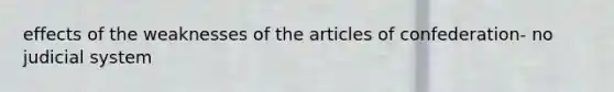 effects of the weaknesses of the articles of confederation- no judicial system