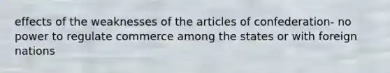 effects of the weaknesses of the articles of confederation- no power to regulate commerce among the states or with foreign nations