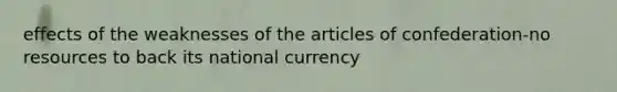 effects of the weaknesses of <a href='https://www.questionai.com/knowledge/k5NDraRCFC-the-articles-of-confederation' class='anchor-knowledge'>the articles of confederation</a>-no resources to back its national currency