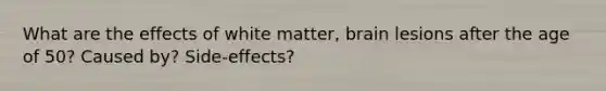 What are the effects of white matter, brain lesions after the age of 50? Caused by? Side-effects?