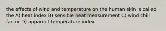 the effects of wind and temperature on the human skin is called the A) heat index B) sensible heat measurement C) wind chill factor D) apparent temperature index