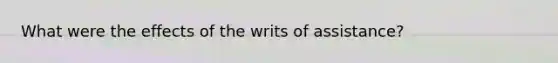 What were the effects of the writs of assistance?