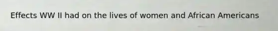 Effects WW II had on the lives of women and <a href='https://www.questionai.com/knowledge/kktT1tbvGH-african-americans' class='anchor-knowledge'>african americans</a>