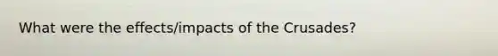 What were the effects/impacts of the Crusades?