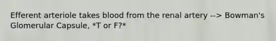 Efferent arteriole takes blood from the renal artery --> Bowman's Glomerular Capsule, *T or F?*