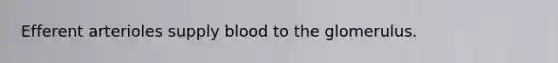 Efferent arterioles supply blood to the glomerulus.