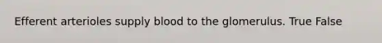 Efferent arterioles supply blood to the glomerulus. True False