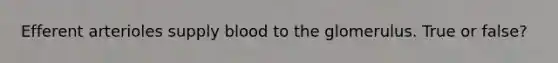 Efferent arterioles supply blood to the glomerulus. True or false?