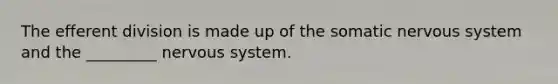 The efferent division is made up of the somatic nervous system and the _________ nervous system.