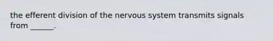 the efferent division of the nervous system transmits signals from ______.